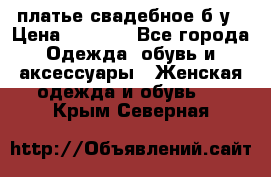 платье свадебное б/у › Цена ­ 5 500 - Все города Одежда, обувь и аксессуары » Женская одежда и обувь   . Крым,Северная